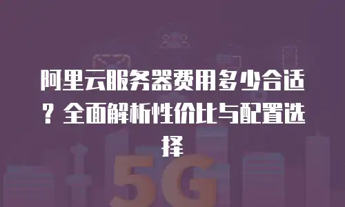 阿里云服务器费用多少合适？全面解析性价比与配置选择