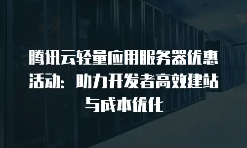 腾讯云轻量应用服务器优惠活动：助力开发者高效建站与成本优化