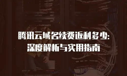 腾讯云域名续费返利多少：深度解析与实用指南