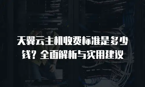 天翼云主机收费标准是多少钱？全面解析与实用建议