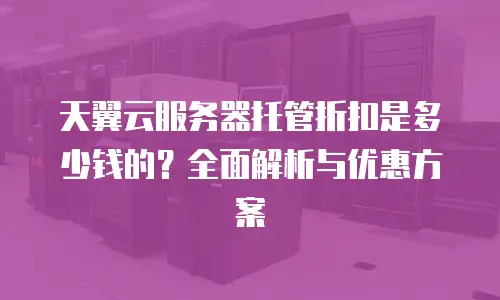 天翼云服务器托管折扣是多少钱的？全面解析与优惠方案