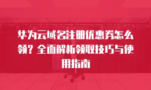华为云域名注册优惠券怎么领？全面解析领取技巧与使用指南