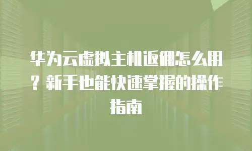 华为云虚拟主机返佣怎么用？新手也能快速掌握的操作指南