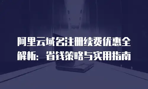 阿里云域名注册续费优惠全解析：省钱策略与实用指南