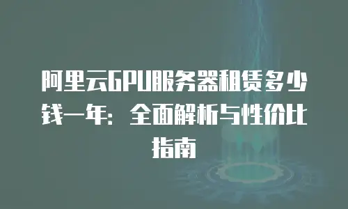 阿里云GPU服务器租赁多少钱一年：全面解析与性价比指南