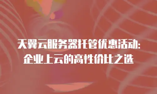 天翼云服务器托管优惠活动：企业上云的高性价比之选