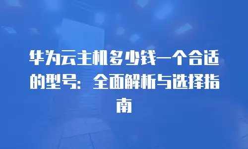 华为云主机多少钱一个合适的型号：全面解析与选择指南