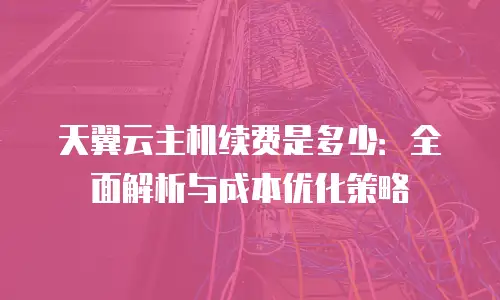 天翼云主机续费是多少：全面解析与成本优化策略