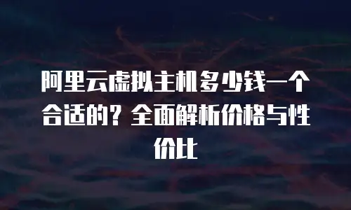 阿里云虚拟主机多少钱一个合适的？全面解析价格与性价比