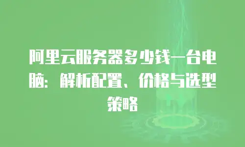 阿里云服务器多少钱一台电脑：解析配置、价格与选型策略
