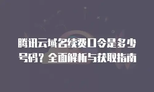 腾讯云域名续费口令是多少号码？全面解析与获取指南