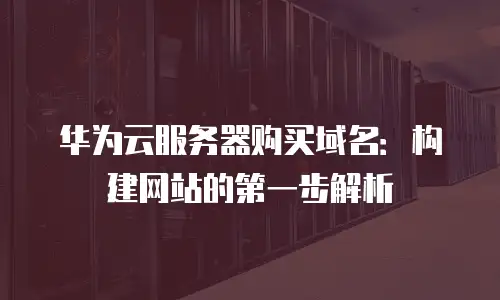 华为云服务器购买域名：构建网站的第一步解析