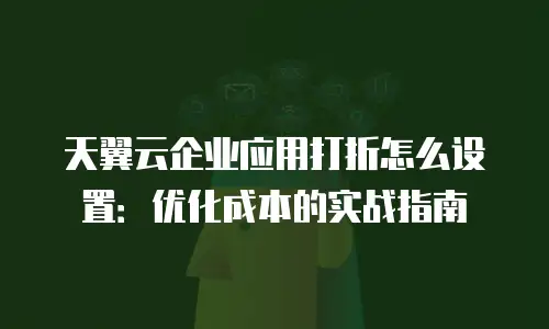 天翼云企业应用打折怎么设置：优化成本的实战指南