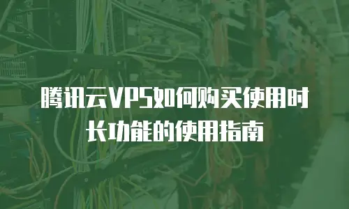 腾讯云VPS如何购买使用时长功能的使用指南