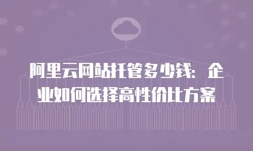 阿里云网站托管多少钱：企业如何选择高性价比方案