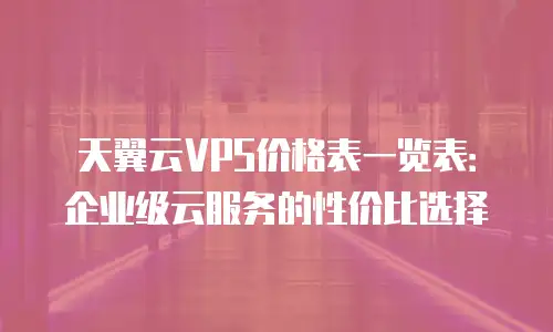 天翼云VPS价格表一览表：企业级云服务的性价比选择