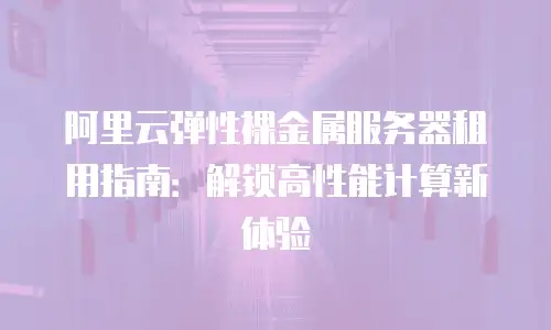 阿里云弹性裸金属服务器租用指南：解锁高性能计算新体验