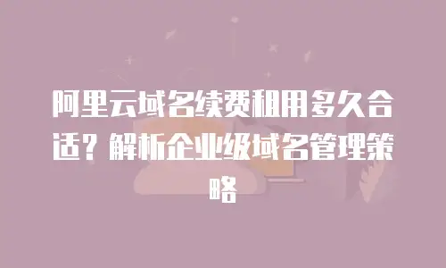 阿里云域名续费租用多久合适？解析企业级域名管理策略