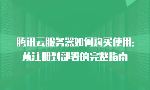 腾讯云服务器如何购买使用：从注册到部署的完整指南