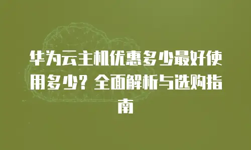 华为云主机优惠多少最好使用多少？全面解析与选购指南