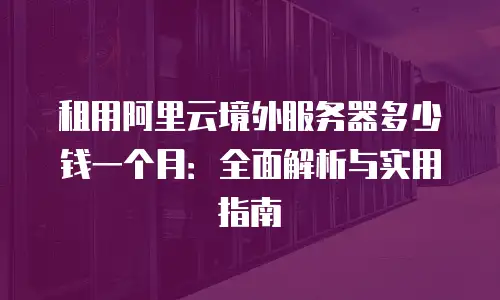 租用阿里云境外服务器多少钱一个月：全面解析与实用指南