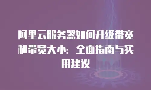 阿里云服务器如何升级带宽和带宽大小：全面指南与实用建议