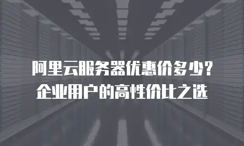 阿里云服务器优惠价多少？企业用户的高性价比之选