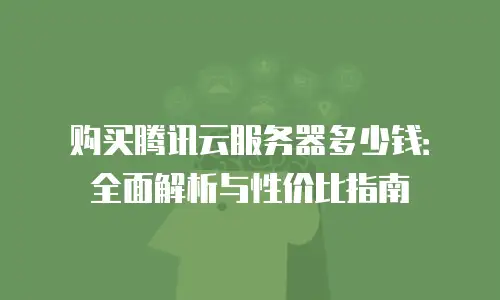 购买腾讯云服务器多少钱：全面解析与性价比指南