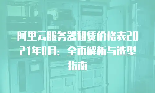 阿里云服务器租赁价格表2021年8月：全面解析与选型指南