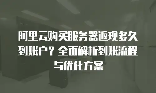 阿里云购买服务器返现多久到账户？全面解析到账流程与优化方案