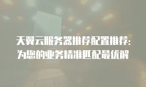 天翼云服务器推荐配置推荐：为您的业务精准匹配最优解
