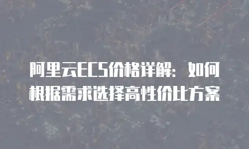 阿里云ECS价格详解：如何根据需求选择高性价比方案
