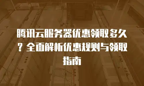 腾讯云服务器优惠领取多久？全面解析优惠规则与领取指南