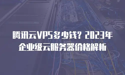 腾讯云VPS多少钱？2023年企业级云服务器价格解析