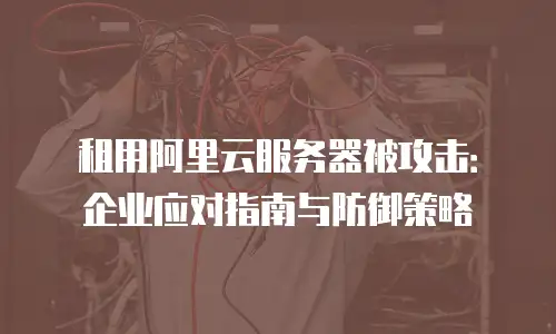 租用阿里云服务器被攻击：企业应对指南与防御策略