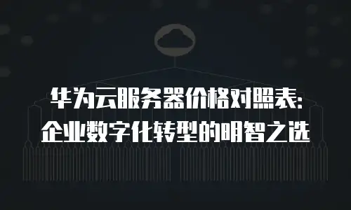 华为云服务器价格对照表：企业数字化转型的明智之选