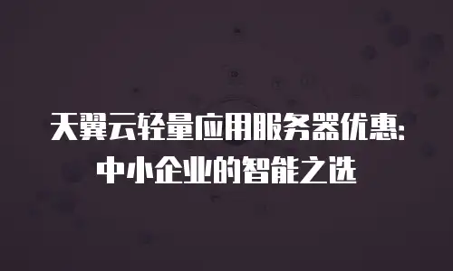 天翼云轻量应用服务器优惠：中小企业的智能之选
