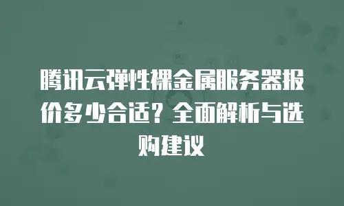腾讯云弹性裸金属服务器报价多少合适？全面解析与选购建议