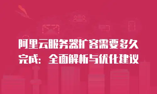 阿里云服务器扩容需要多久完成：全面解析与优化建议