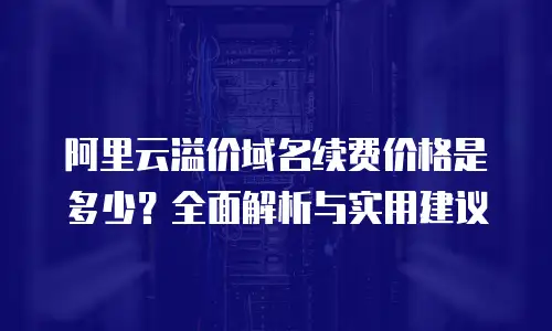 阿里云溢价域名续费价格是多少？全面解析与实用建议