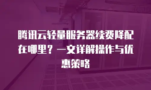 腾讯云轻量服务器续费降配在哪里？一文详解操作与优惠策略