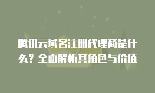 腾讯云域名注册代理商是什么？全面解析其角色与价值