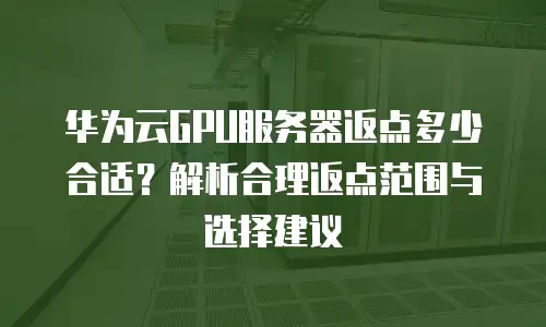 华为云GPU服务器返点多少合适？解析合理返点范围与选择建议
