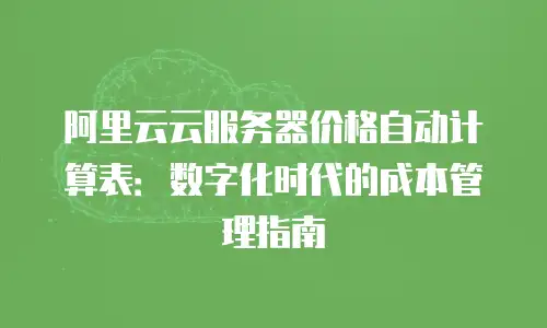 阿里云云服务器价格自动计算表：数字化时代的成本管理指南