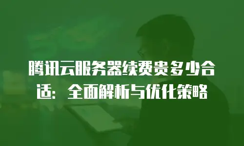 腾讯云服务器续费贵多少合适：全面解析与优化策略