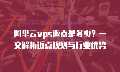 阿里云vps返点是多少？一文解析返点规则与行业优势