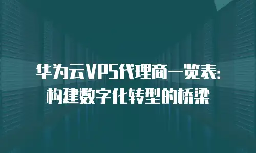华为云VPS代理商一览表：构建数字化转型的桥梁