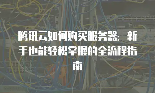 腾讯云如何购买服务器：新手也能轻松掌握的全流程指南