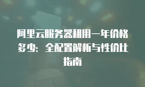 阿里云服务器租用一年价格多少：全配置解析与性价比指南