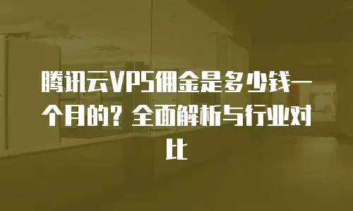 腾讯云VPS佣金是多少钱一个月的？全面解析与行业对比